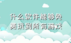 什么软件能够免费玩到所有游戏