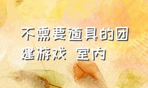 不需要道具的团建游戏 室内（三十多人无需道具的团建室内游戏）