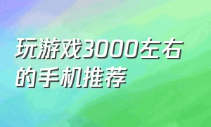 玩游戏3000左右的手机推荐（玩游戏的手机推荐3000左右）