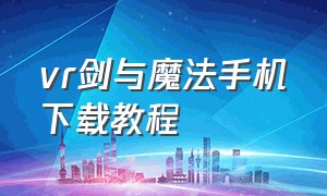 vr剑与魔法手机下载教程