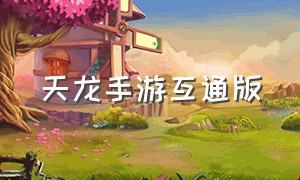 天龙手游互通版（天龙手游互通吗）