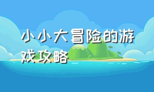 小小大冒险的游戏攻略（简单的大冒险游戏攻略视频）