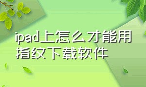 ipad上怎么才能用指纹下载软件