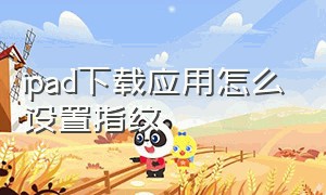 ipad下载应用怎么设置指纹（ipad怎么设置指纹下载软件）