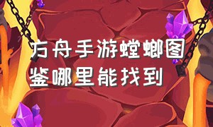 方舟手游螳螂图鉴哪里能找到（方舟手游螳螂刷在什么地方）