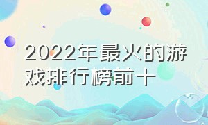 2022年最火的游戏排行榜前十（2024年最火的游戏排名前十）