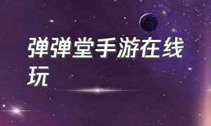 弹弹堂手游在线玩（弹弹堂手游最新活动表）