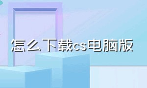 怎么下载cs电脑版（cs电脑版怎么下载）