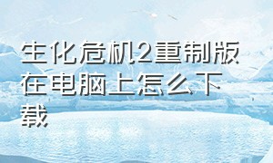 生化危机2重制版在电脑上怎么下载（生化危机2重制版电子版原件在哪）