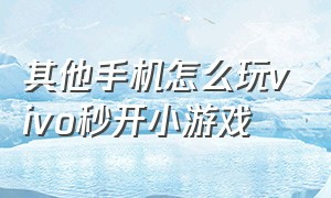 其他手机怎么玩vivo秒开小游戏（vivo手机上的秒玩小游戏怎么关闭）