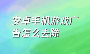 安卓手机游戏广告怎么去除