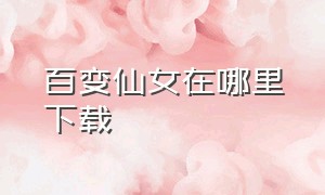 百变仙女在哪里下载（百变妖姬官方下载）