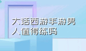 大话西游手游男人值得练吗