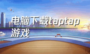 电脑下载taptap游戏（电脑上如何下载taptap）