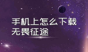 手机上怎么下载无畏征途（无畏征途怎么下载手机版免费）