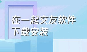 在一起交友软件下载安装