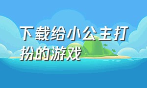 下载给小公主打扮的游戏（装扮小公主游戏下载）