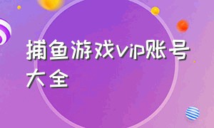 捕鱼游戏vip账号大全