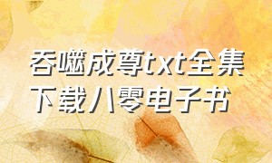 吞噬成尊txt全集下载八零电子书（都市之吞噬至尊txt全集下载）