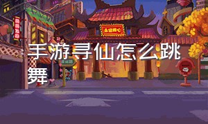 手游寻仙怎么跳舞