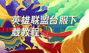 英雄联盟台服下载教程（英雄联盟台服下载正确教程）