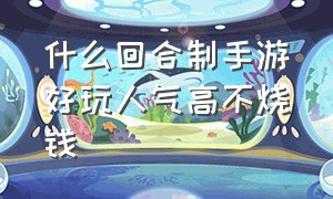 什么回合制手游好玩人气高不烧钱