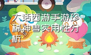 大话西游手游珍稀神兽实用性分析