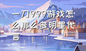 一刀999游戏怎么那么多明星代言（一刀999谁代言的）