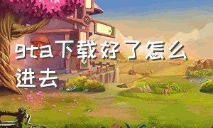 gta下载好了怎么进去（gta下载完成后有两个选项）