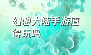 幻想大陆手游值得玩吗（幻想大陆手游官方网站）