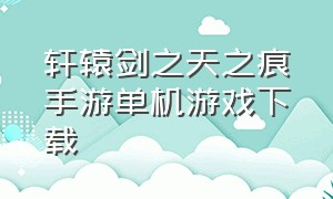 轩辕剑之天之痕手游单机游戏下载（轩辕剑之天之痕手游单机在哪下载）