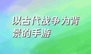 以古代战争为背景的手游