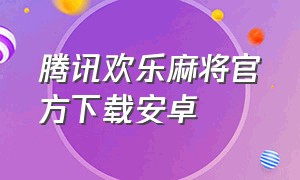 腾讯欢乐麻将官方下载安卓（腾讯欢乐麻将旧版下载安装）