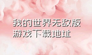 我的世界无敌版游戏下载地址（我的世界无敌版下载最新）