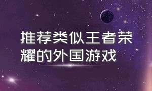 推荐类似王者荣耀的外国游戏（替代王者荣耀的外国游戏）