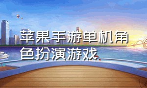 苹果手游单机角色扮演游戏（苹果十大耐玩单机手游角色扮演）