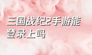 三国战纪2手游能登录上吗