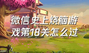 微信史上烧脑游戏第18关怎么过