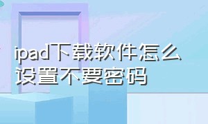 ipad下载软件怎么设置不要密码