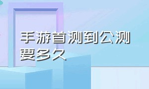 手游首测到公测要多久