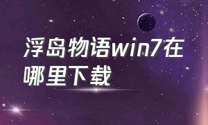 浮岛物语win7在哪里下载（浮岛物语内置菜单版怎么下载）