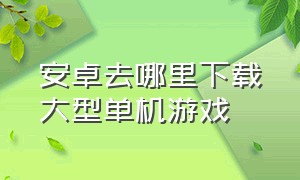 安卓去哪里下载大型单机游戏