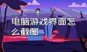 电脑游戏界面怎么截图（电脑游戏界面怎么截图快捷键）