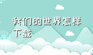 我们的世界怎样下载（我们的世界怎么在线下载）