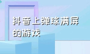 抖音上弹球满屏的游戏（抖音里出现的弹珠机游戏）