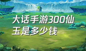 大话手游300仙玉是多少钱（大话手游三克项链大概多少钱）