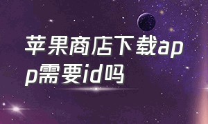 苹果商店下载app需要id吗（苹果商店下载app怎么设置面容）