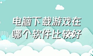 电脑下载游戏在哪个软件比较好