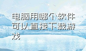 电脑用哪个软件可以直接下载游戏