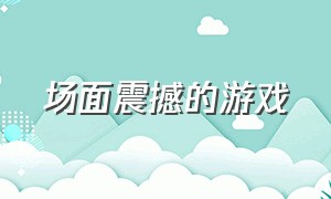 场面震撼的游戏（惊艳的场面游戏）